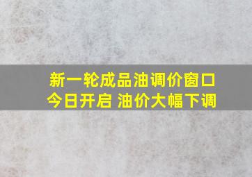 新一轮成品油调价窗口今日开启 油价大幅下调